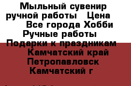 Мыльный сувенир ручной работы › Цена ­ 200 - Все города Хобби. Ручные работы » Подарки к праздникам   . Камчатский край,Петропавловск-Камчатский г.